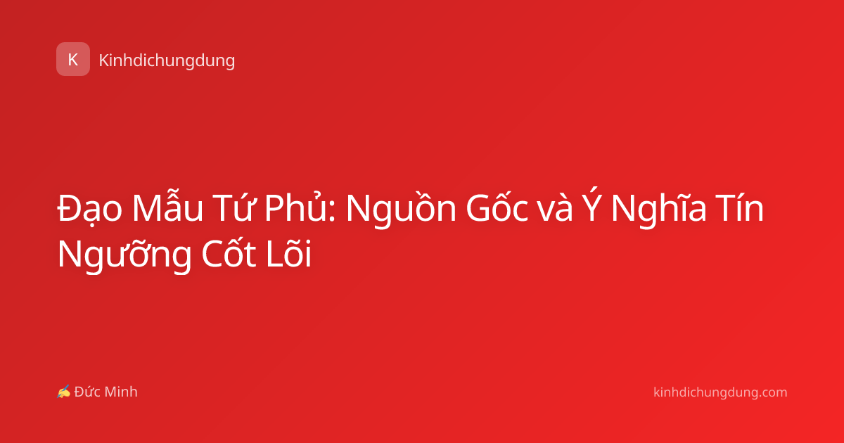 Đạo Mẫu Tứ Phủ: Nguồn Gốc và Ý Nghĩa Tín Ngưỡng Cốt Lõi
