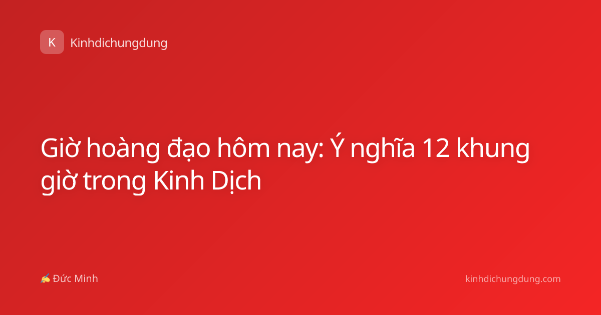Giờ hoàng đạo hôm nay: Ý nghĩa 12 khung giờ trong Kinh Dịch