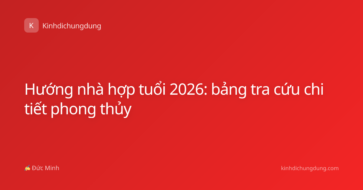 Hướng nhà hợp tuổi 2026: bảng tra cứu chi tiết phong thủy