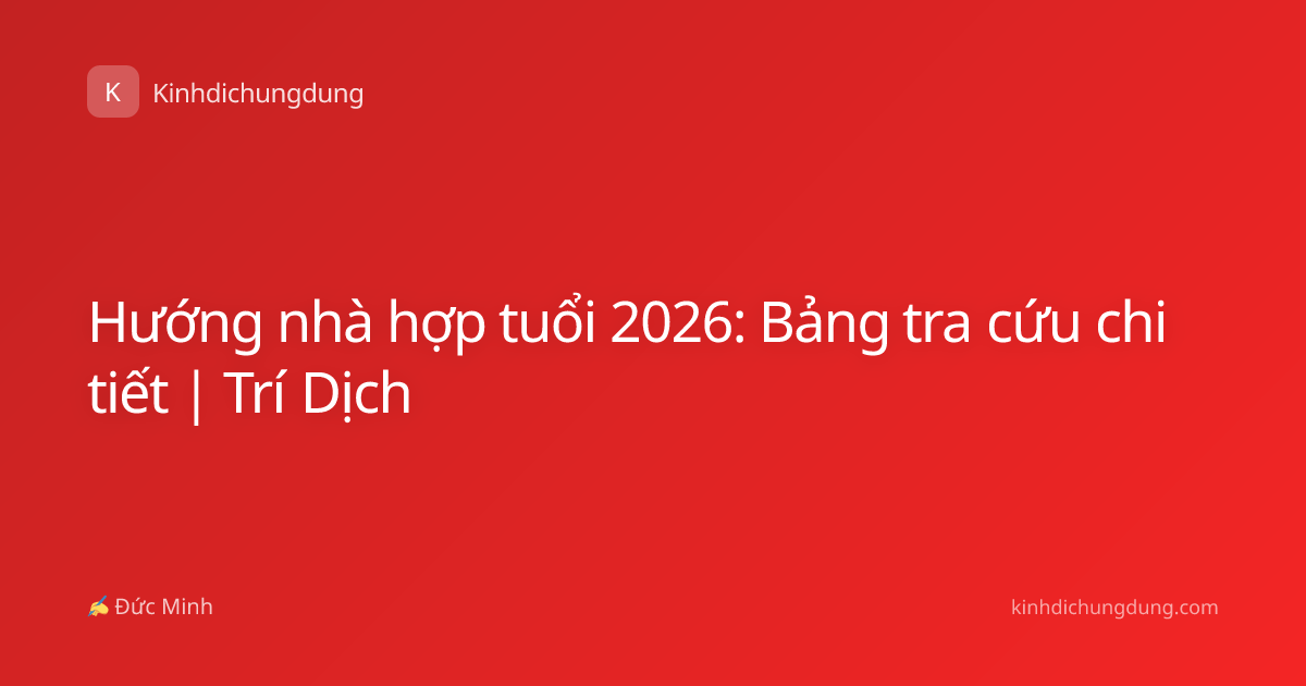 Hướng nhà hợp tuổi 2026: Bảng tra cứu chi tiết | Trí Dịch