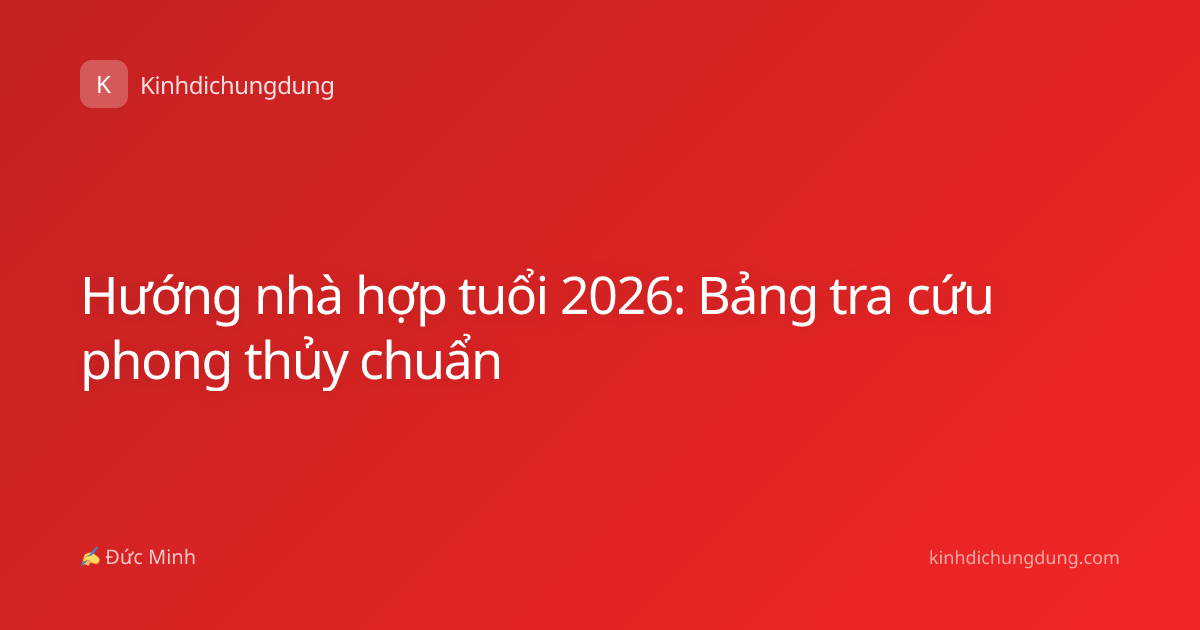 Hướng nhà hợp tuổi 2026: Bảng tra cứu phong thủy chuẩn
