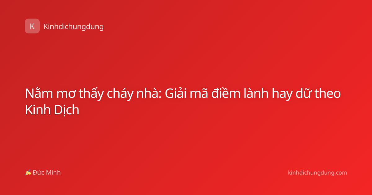 Nằm mơ thấy cháy nhà: Giải mã điềm lành hay dữ theo Kinh Dịch