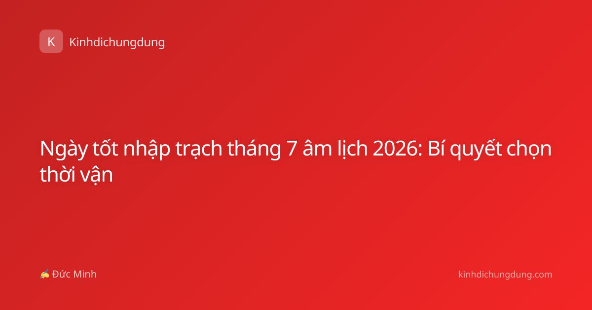 Ngày tốt nhập trạch tháng 7 âm lịch 2026: Bí quyết chọn thời vận