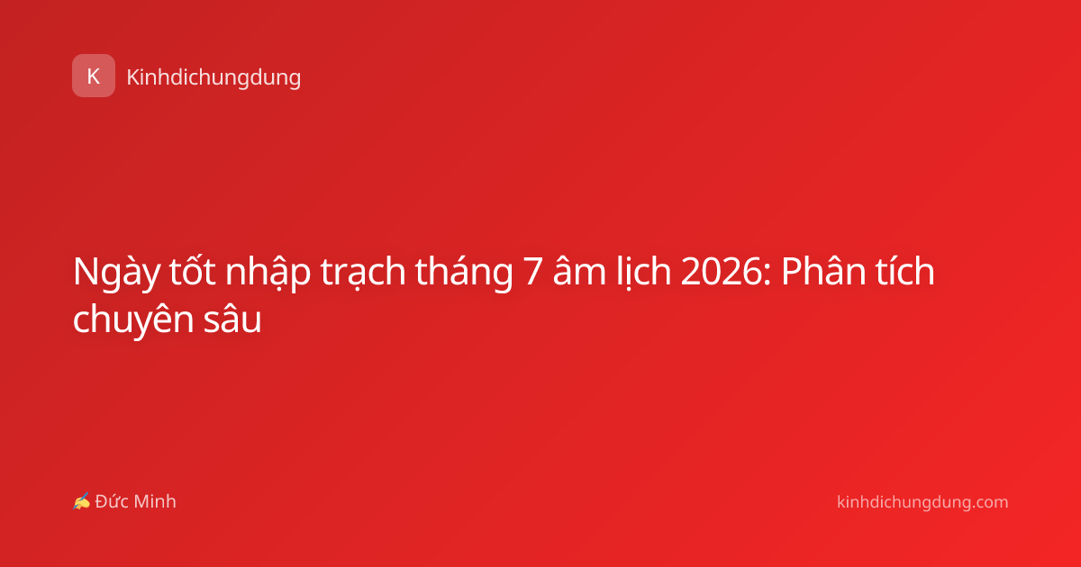 Ngày tốt nhập trạch tháng 7 âm lịch 2026: Phân tích chuyên sâu