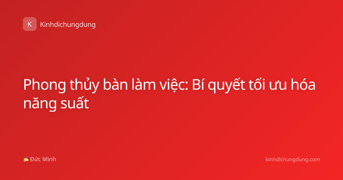 Phong thủy bàn làm việc: Bí quyết tối ưu hóa năng suất