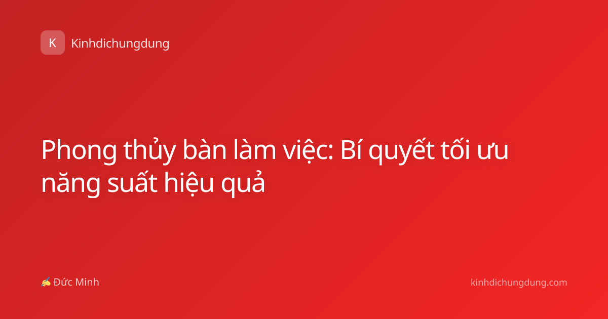 Phong thủy bàn làm việc: Bí quyết tối ưu năng suất hiệu quả