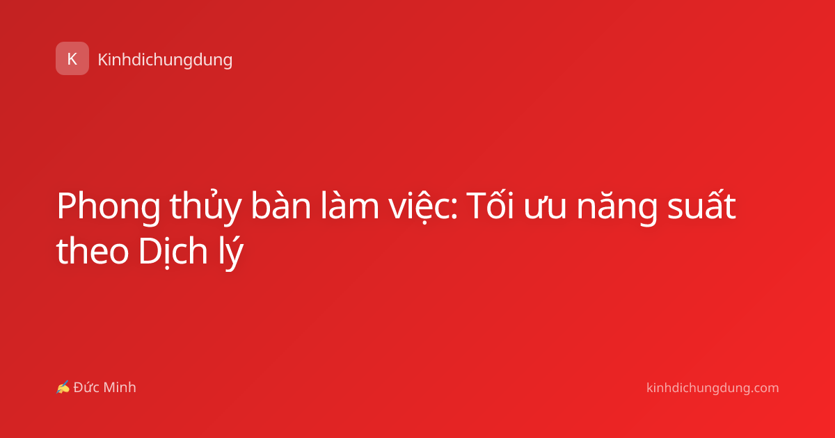Phong thủy bàn làm việc: Tối ưu năng suất theo Dịch lý