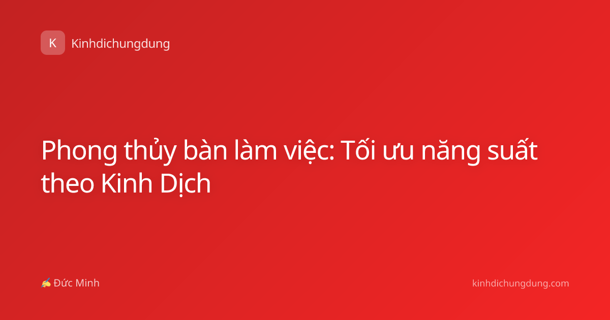 Phong thủy bàn làm việc: Tối ưu năng suất theo Kinh Dịch