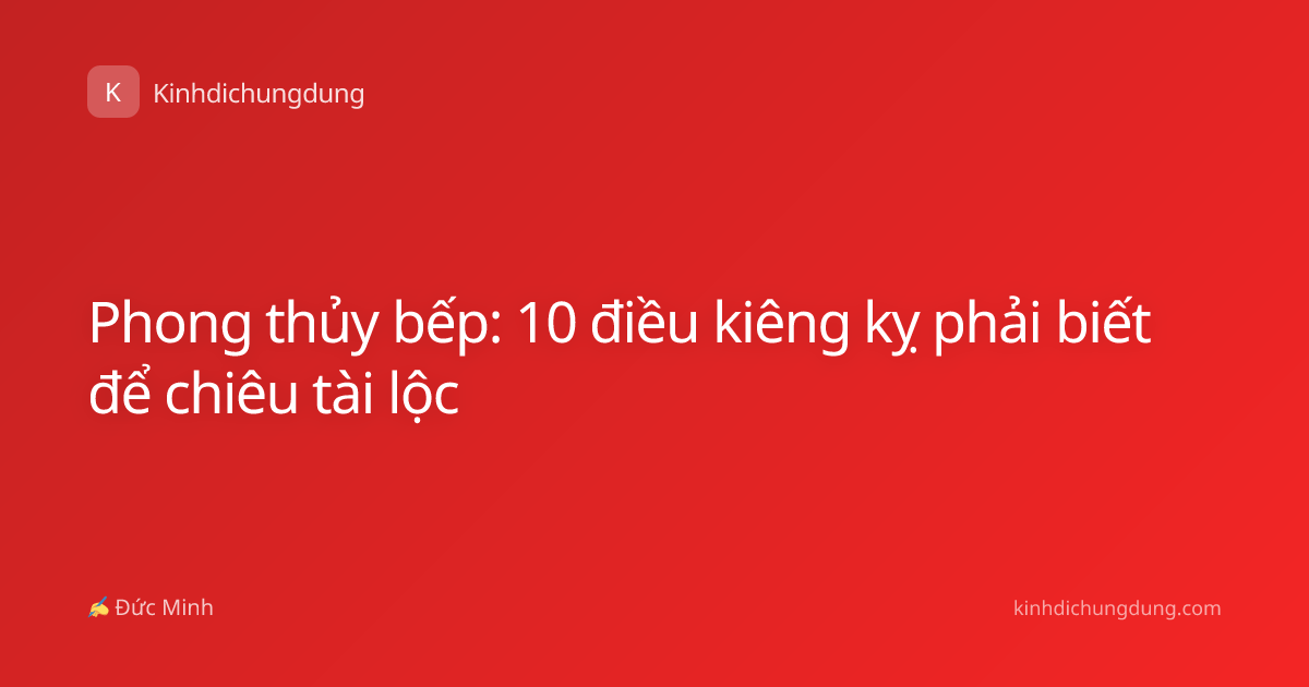 Phong thủy bếp: 10 điều kiêng kỵ phải biết để chiêu tài lộc