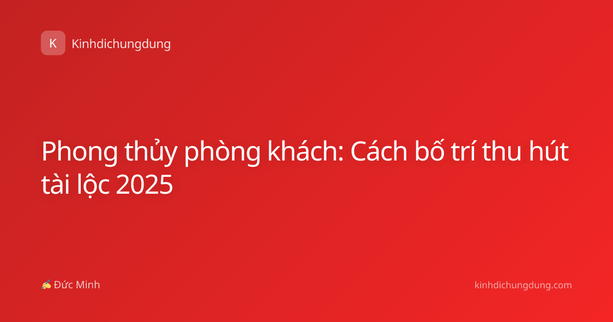 Phong thủy phòng khách: Cách bố trí thu hút tài lộc 2025
