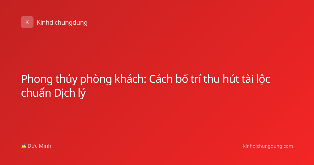 Phong thủy phòng khách: Cách bố trí thu hút tài lộc chuẩn Dịch lý