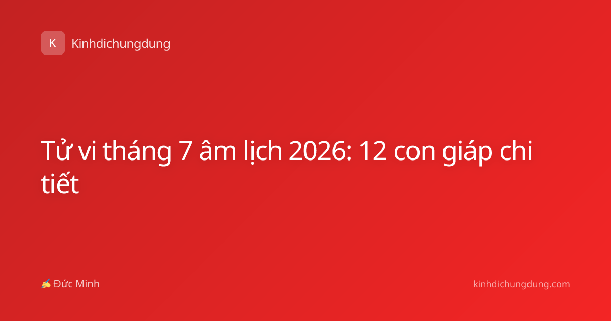 Tử vi tháng 7 âm lịch 2026: 12 con giáp chi tiết