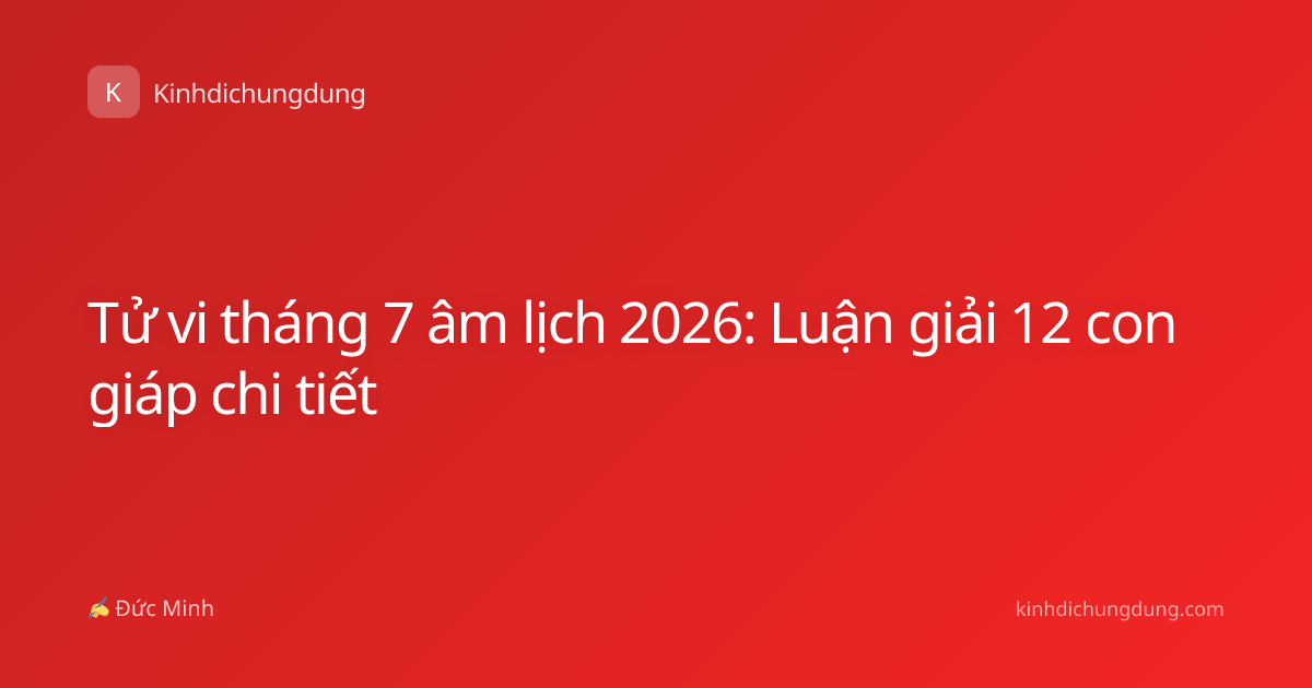 Tử vi tháng 7 âm lịch 2026: Luận giải 12 con giáp chi tiết