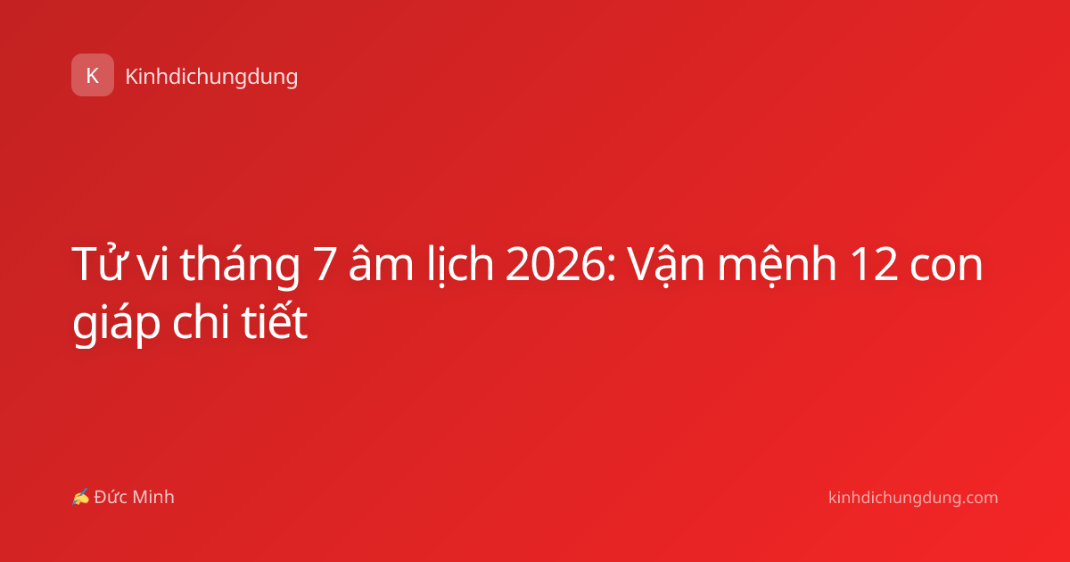Tử vi tháng 7 âm lịch 2026: Vận mệnh 12 con giáp chi tiết