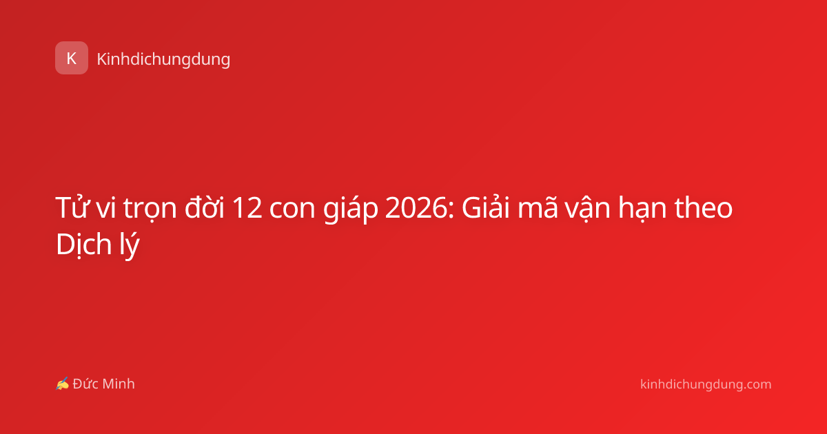 Tử vi trọn đời 12 con giáp 2026: Giải mã vận hạn theo Dịch lý