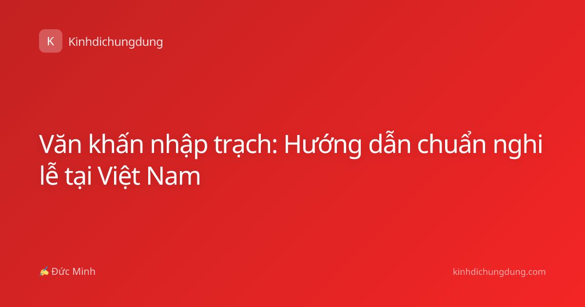 Văn khấn nhập trạch: Hướng dẫn chuẩn nghi lễ tại Việt Nam