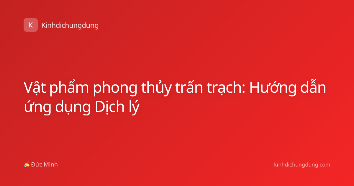 Vật phẩm phong thủy trấn trạch: Hướng dẫn ứng dụng Dịch lý
