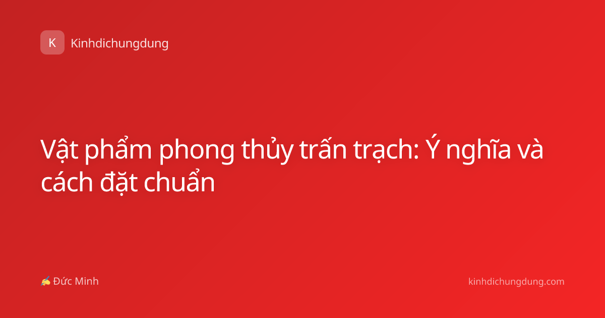 Vật phẩm phong thủy trấn trạch: Ý nghĩa và cách đặt chuẩn