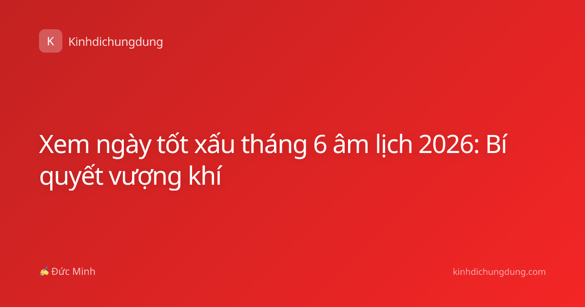 Xem ngày tốt xấu tháng 6 âm lịch 2026: Bí quyết vượng khí