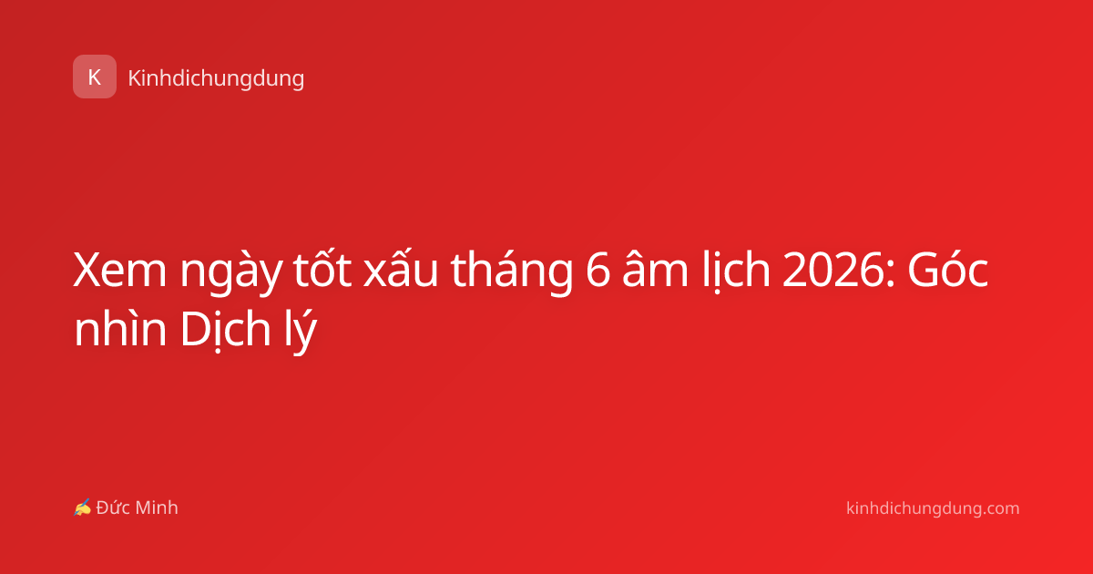 Xem ngày tốt xấu tháng 6 âm lịch 2026: Góc nhìn Dịch lý