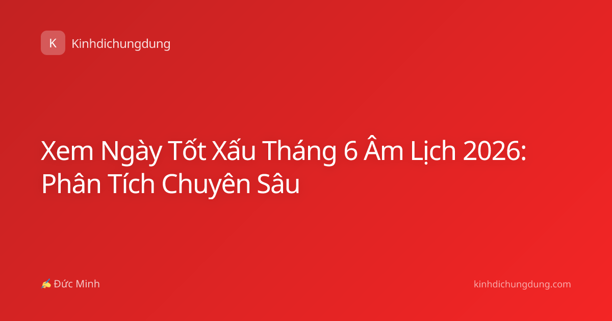 Xem Ngày Tốt Xấu Tháng 6 Âm Lịch 2026: Phân Tích Chuyên Sâu